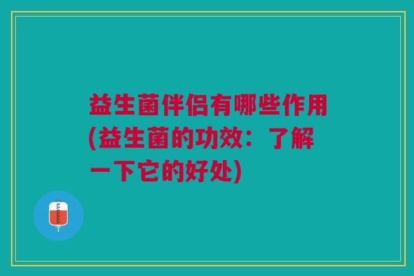 益生菌伴侣有哪些作用(益生菌的功效:了解一下它的好处)