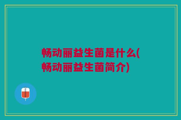 畅动丽益生菌是什么(畅动丽益生菌简介)