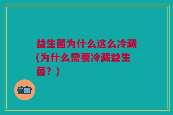 益生菌为什么这么冷藏(为什么需要冷藏益生菌?) 益生菌为什么这么冷藏(为什么需要冷藏益生菌?)