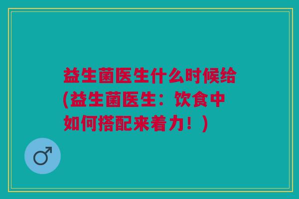 益生菌医生什么时候给(益生菌医生:饮食中如何搭配来着力!)