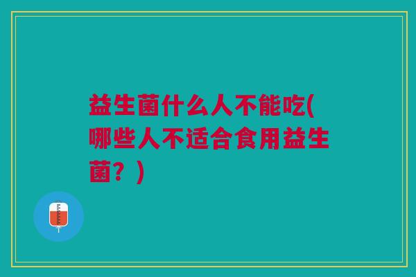 益生菌什么人不能吃(哪些人不适合食用益生菌?) 益生菌什么人不能吃(哪些人不适合食用益生菌?)