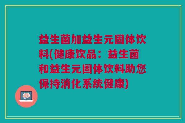 益生菌加益生元固体饮料(健康饮品:益生菌和益生元固体饮料助您保持消化系统健康)