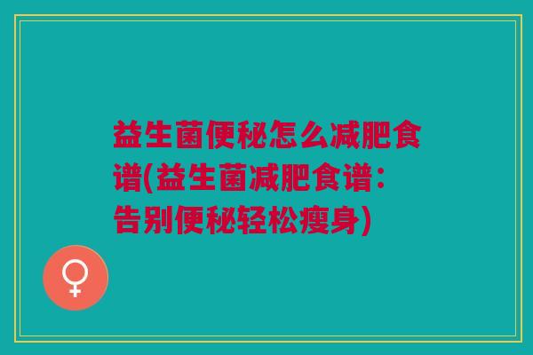 益生菌便秘怎么减肥食谱(益生菌减肥食谱:告别便秘轻松瘦身)