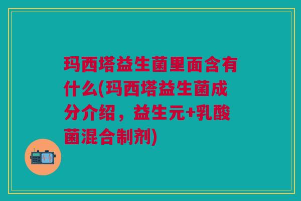 玛西塔益生菌里面含有什么(玛西塔益生菌成分介绍,益生元+乳酸菌混合制剂) 玛西塔益生菌里面含有什么(玛西塔益生菌成分介绍,益生元+乳酸菌混合制剂)