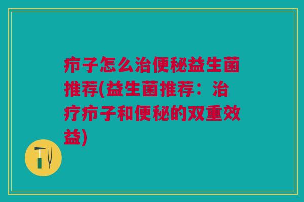 疖子怎么治便秘益生菌推荐(益生菌推荐:治疗疖子和便秘的双重效益)