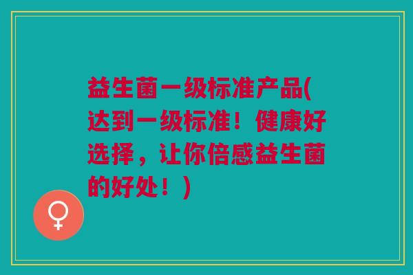 益生菌一级标准产品(达到一级标准!健康好选择,让你倍感益生菌的好处!) 益生菌一级标准产品(达到一级标准!健康好选择,让你倍感益生菌的好处!)