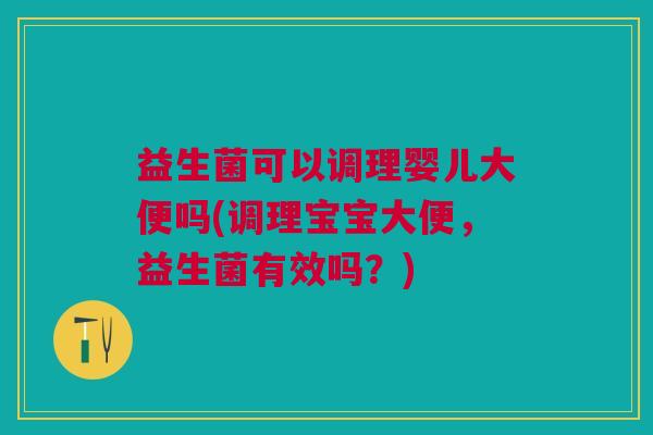 益生菌可以调理婴儿大便吗(调理宝宝大便,益生菌有效吗?) 益生菌可以调理婴儿大便吗(调理宝宝大便,益生菌有效吗?)