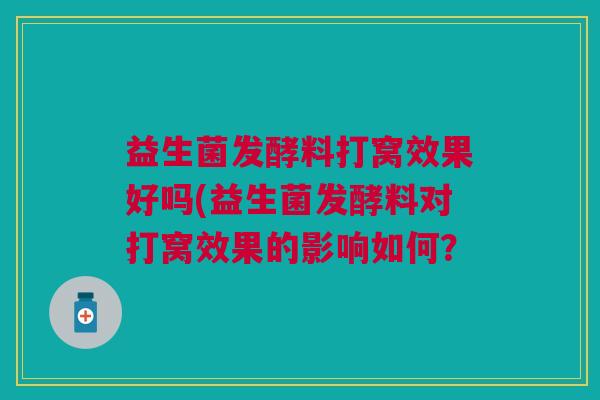 益生菌发酵料打窝效果好吗(益生菌发酵料对打窝效果的影响如何? 益生菌发酵料打窝效果好吗(益生菌发酵料对打窝效果的影响如何?