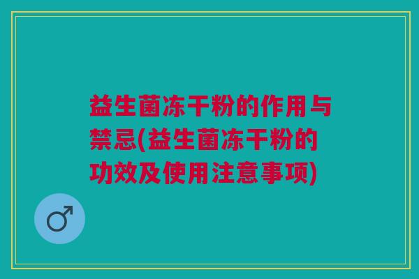 益生菌冻干粉的作用与禁忌(益生菌冻干粉的功效及使用注意事项) 益生菌冻干粉的作用与禁忌(益生菌冻干粉的功效及使用注意事项)