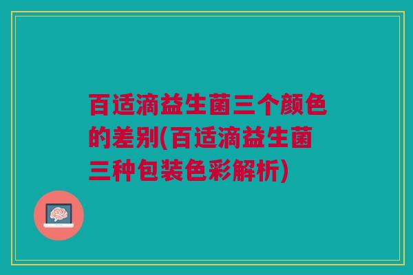 百适滴益生菌三个颜色的差别(百适滴益生菌三种包装色彩解析) 百适滴益生菌三个颜色的差别(百适滴益生菌三种包装色彩解析)