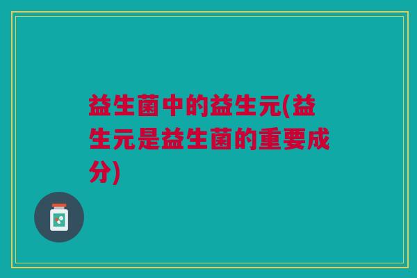 益生菌中的益生元(益生元是益生菌的重要成分)