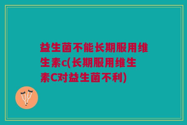 益生菌不能长期服用维生素c(长期服用维生素C对益生菌不利)