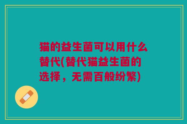 猫的益生菌可以用什么替代(替代猫益生菌的选择,无需百般纷繁)