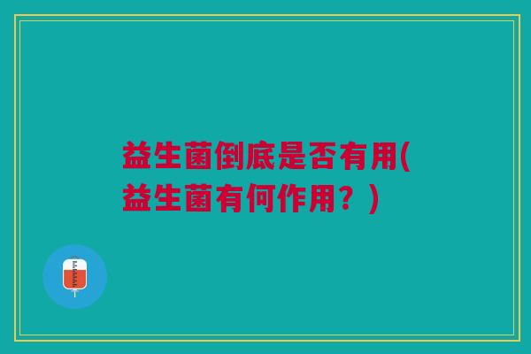 益生菌倒底是否有用(益生菌有何作用?)