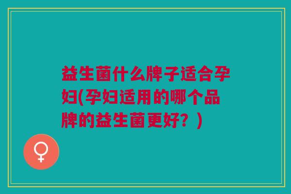 益生菌什么牌子适合孕妇(孕妇适用的哪个品牌的益生菌更好?)