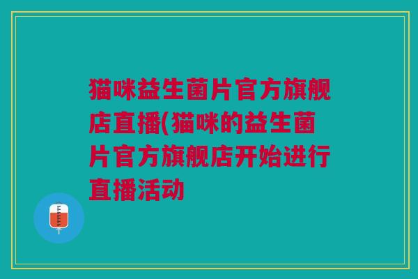 猫咪益生菌片官方旗舰店直播(猫咪的益生菌片官方旗舰店开始进行直播活动