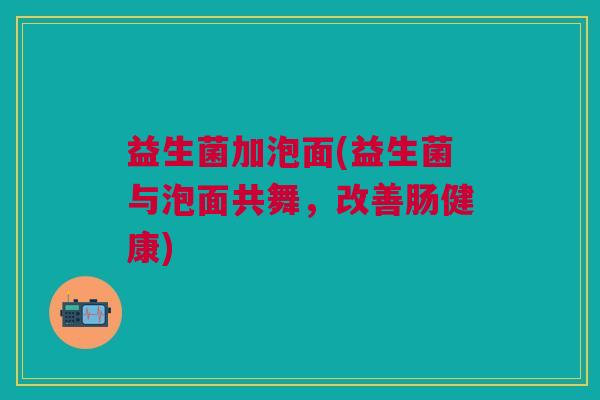 益生菌加泡面(益生菌与泡面共舞,改善肠健康)