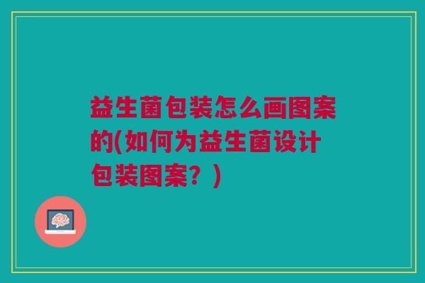 益生菌包装怎么画图案的(如何为益生菌设计包装图案?)