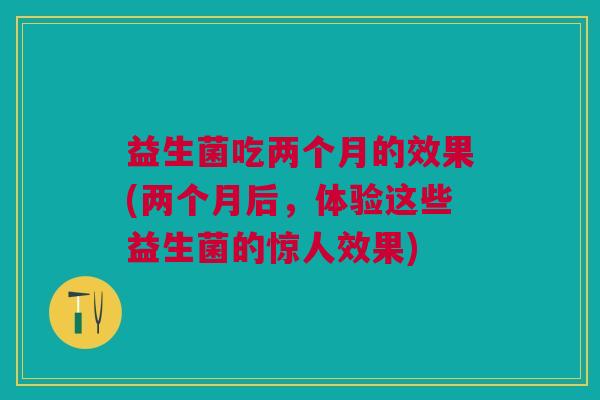 益生菌吃两个月的效果(两个月后,体验这些益生菌的惊人效果)