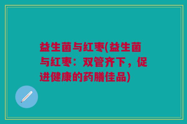 益生菌与红枣(益生菌与红枣：双管齐下，促进健康的药膳佳品)