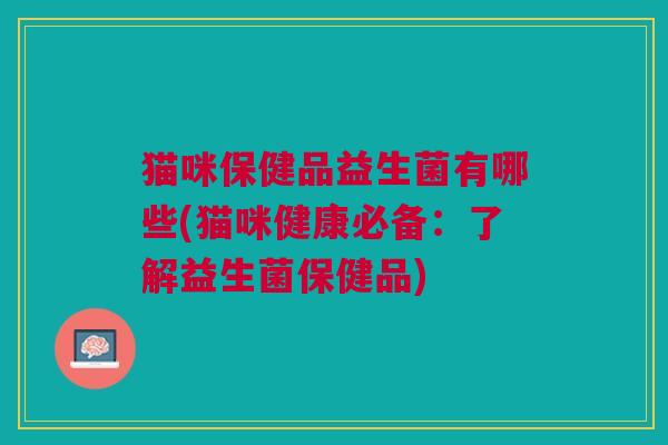 猫咪保健品益生菌有哪些(猫咪健康必备:了解益生菌保健品)