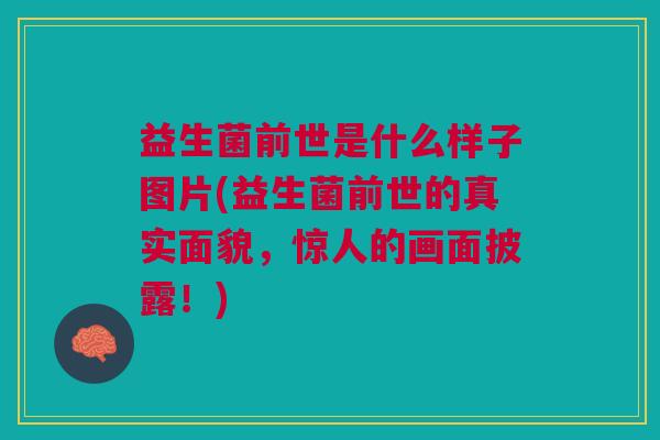 益生菌前世是什么样子图片(益生菌前世的真实面貌,惊人的画面披露!) 益生菌前世是什么样子图片(益生菌前世的真实面貌,惊人的画面披露!)
