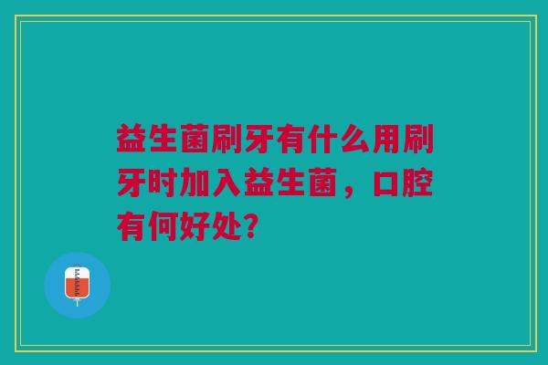 益生菌刷牙有什么用刷牙时加入益生菌,口腔有何好处?