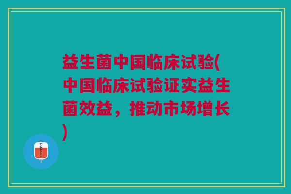 益生菌中国临床试验(中国临床试验证实益生菌效益，推动市场增长)