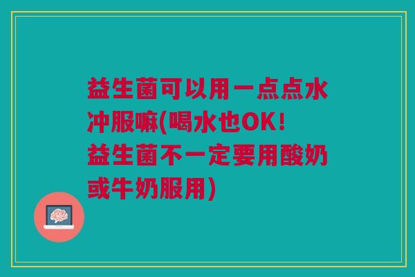 益生菌可以用一点点水冲服嘛(喝水也OK!益生菌不一定要用酸奶或牛奶服用)
