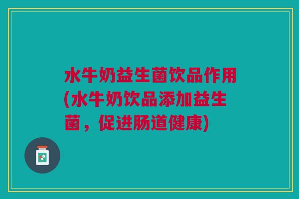 水牛奶益生菌饮品作用(水牛奶饮品添加益生菌,促进肠道健康)