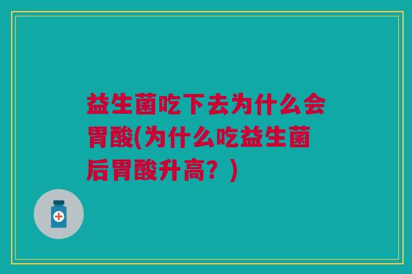 益生菌吃下去为什么会胃酸(为什么吃益生菌后胃酸升高?) 益生菌吃下去为什么会胃酸(为什么吃益生菌后胃酸升高?)