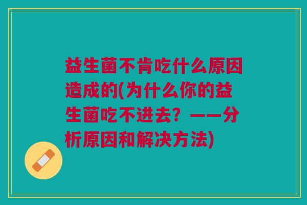 益生菌不肯吃什么原因造成的(为什么你的益生菌吃不进去?——分析原因和解决方法)