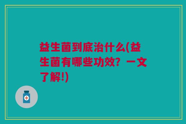 益生菌到底治什么(益生菌有哪些功效?一文了解!)