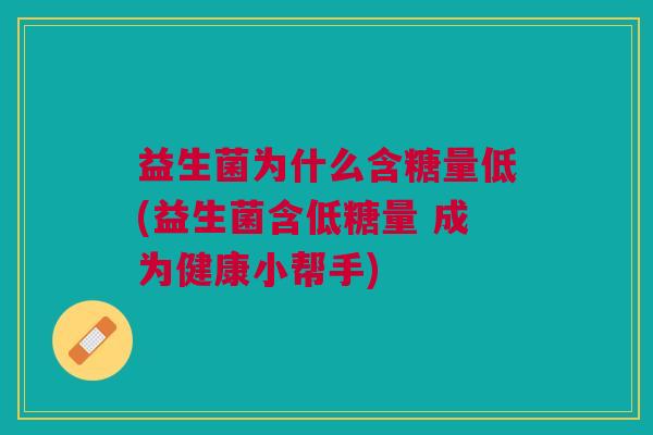 益生菌为什么含糖量低(益生菌含低糖量 成为健康小帮手) 益生菌为什么含糖量低(益生菌含低糖量 成为健康小帮手)