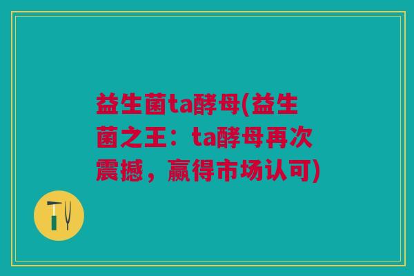益生菌ta酵母(益生菌之王：ta酵母再次震撼，赢得市场认可)