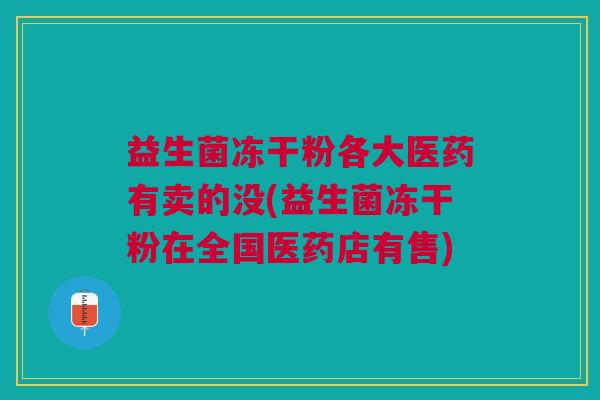 益生菌冻干粉各大医药有卖的没(益生菌冻干粉在全国医药店有售)