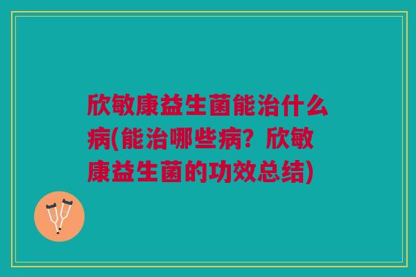 欣敏康益生菌能治什么病(能治哪些病?欣敏康益生菌的功效总结)