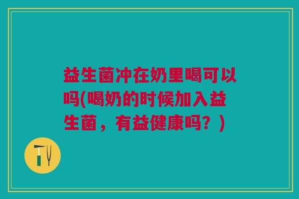 益生菌冲在奶里喝可以吗(喝奶的时候加入益生菌,有益健康吗?)