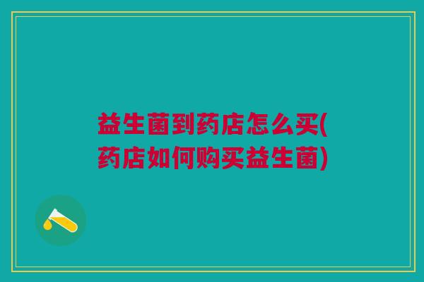 益生菌到药店怎么买(药店如何购买益生菌)