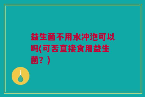 益生菌不用水冲泡可以吗(可否直接食用益生菌?) 益生菌不用水冲泡可以吗(可否直接食用益生菌?)