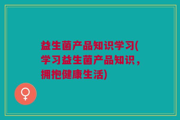 益生菌产品知识学习(学习益生菌产品知识,拥抱健康生活)