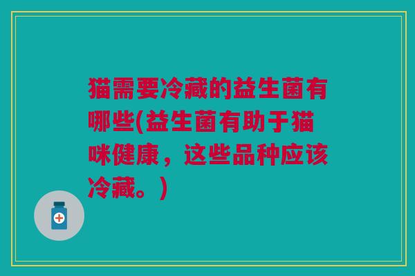 猫需要冷藏的益生菌有哪些(益生菌有助于猫咪健康,这些品种应该冷藏。)