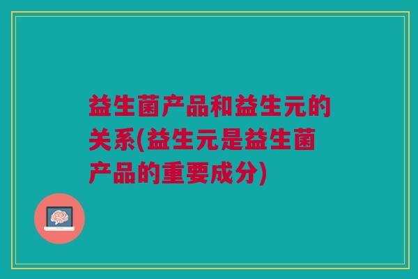 益生菌产品和益生元的关系(益生元是益生菌产品的重要成分) 益生菌产品和益生元的关系(益生元是益生菌产品的重要成分)