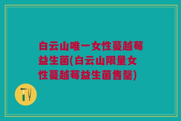 白云山唯一女性蔓越莓益生菌(白云山限量女性蔓越莓益生菌售罄)