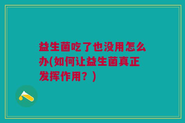 益生菌吃了也没用怎么办(如何让益生菌真正发挥作用？)
