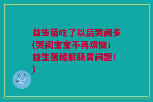 益生菌吃了以后哭闹多(哭闹宝宝不再烦恼!益生菌缓解肠胃问题!)