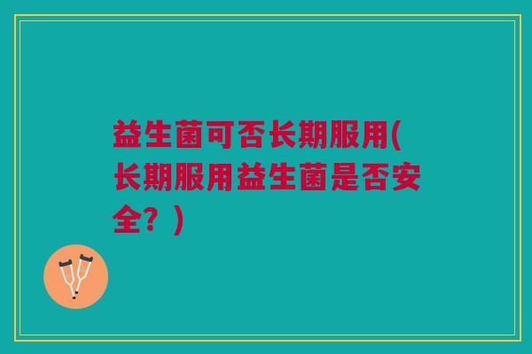益生菌可否长期服用(长期服用益生菌是否安全?)