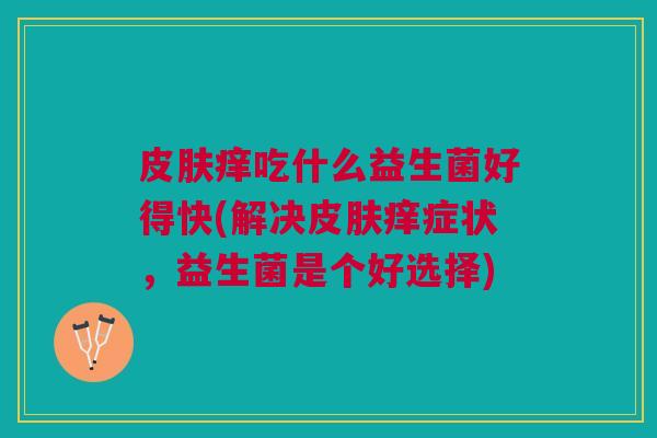 痒吃什么益生菌好得快(解决痒症状,益生菌是个好选择) 痒吃什么益生菌好得快(解决痒症状,益生菌是个好选择)