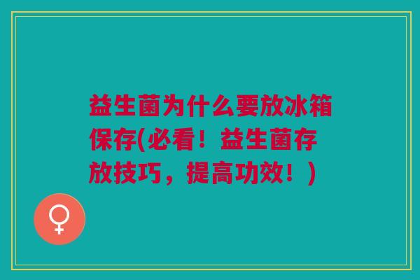 益生菌为什么要放冰箱保存(必看!益生菌存放技巧,提高功效!)
