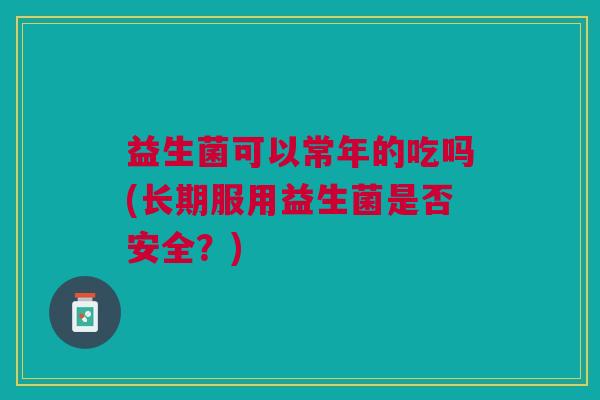 益生菌可以常年的吃吗(长期服用益生菌是否安全?)